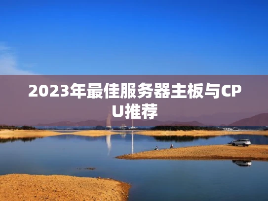 2023年最佳服务器主板与CPU推荐
