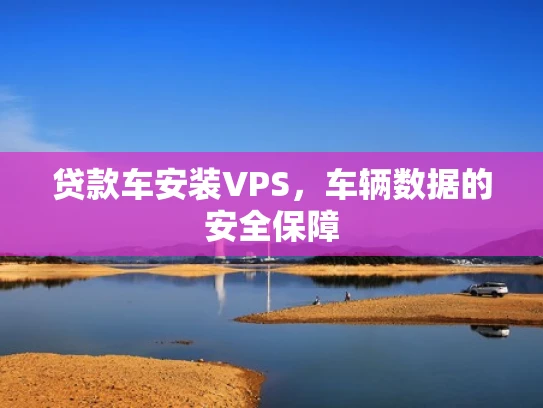 贷款车安装VPS，车辆数据的安全保障