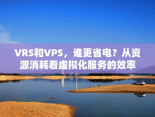 VRS和VPS，谁更省电？从资源消耗看虚拟化服务的效率