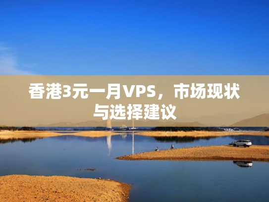 香港3元一月VPS，市场现状与选择建议