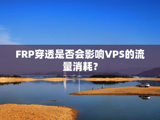 FRP穿透是否会影响VPS的流量消耗？