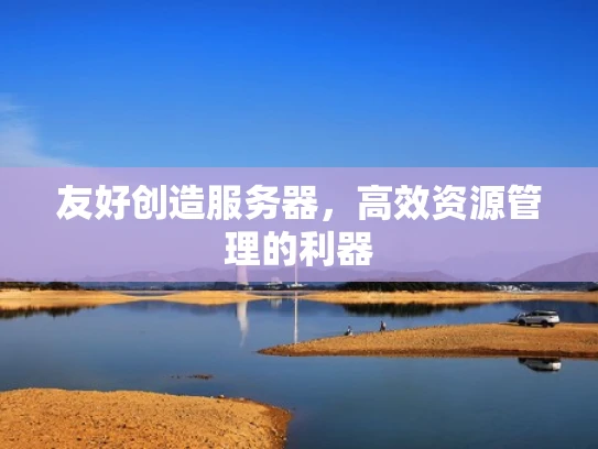 友好创造服务器，高效资源管理的利器