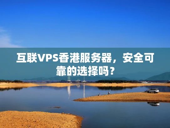 互联VPS香港服务器，安全可靠的选择吗？
