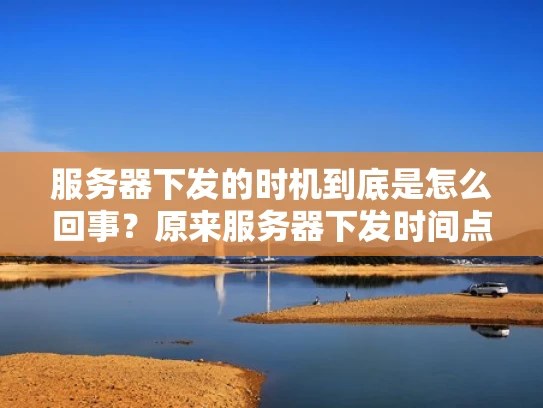 服务器下发的时机到底是怎么回事？原来服务器下发时间点这么关键！