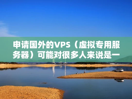 申请国外的VPS（虚拟专用服务器）可能对很多人来说是一个比较复杂的过程，尤其是如果你之前没有过相关经验的话。不过别担心，我来帮你一步一步理清楚整个流程，确保你能够顺利完成
