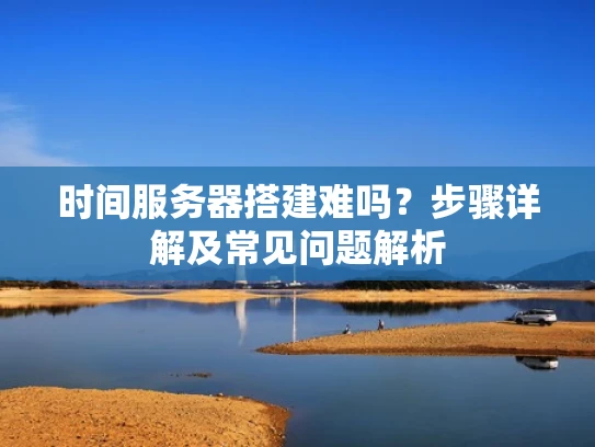 时间服务器搭建难吗？步骤详解及常见问题解析