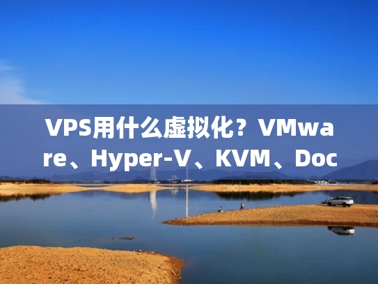 VPS用什么虚拟化？VMware、Hyper-V、KVM、Docker、云虚拟化和容器化全解析