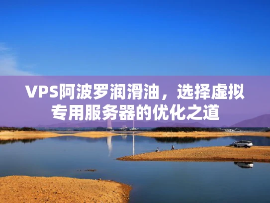 VPS阿波罗润滑油，选择虚拟专用服务器的优化之道