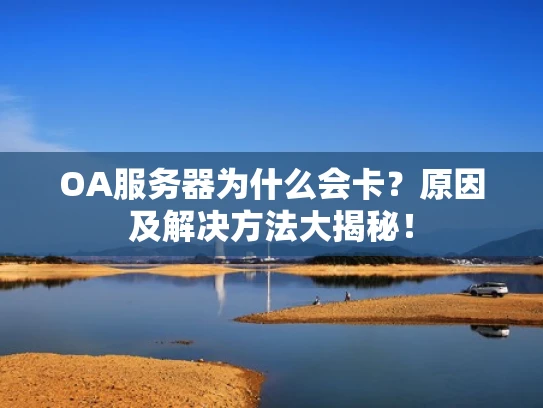 OA服务器为什么会卡？原因及解决方法大揭秘！