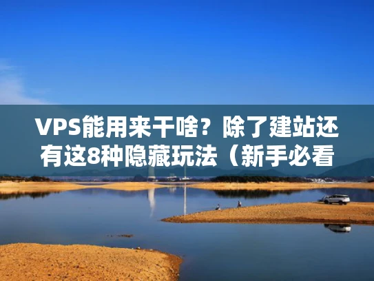 VPS能用来干啥？除了建站还有这8种隐藏玩法（新手必看指南）