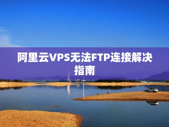 阿里云VPS无法FTP连接解决指南