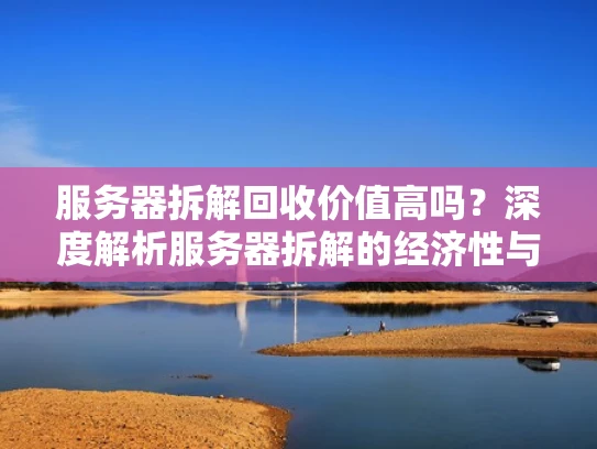 服务器拆解回收价值高吗？深度解析服务器拆解的经济性与价值分析