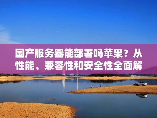 国产服务器能部署吗苹果？从性能、兼容性和安全性全面解析