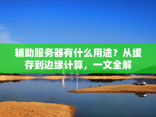 辅助服务器有什么用途？从缓存到边缘计算，一文全解