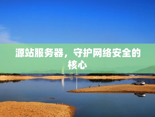 源站服务器，守护网络安全的核心
