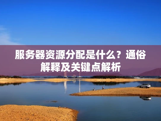 服务器资源分配是什么？通俗解释及关键点解析