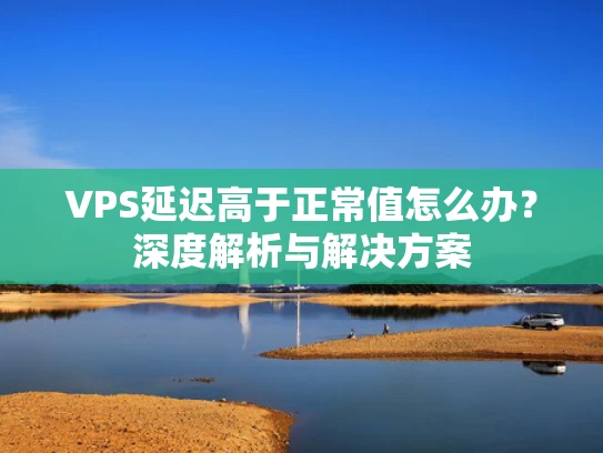VPS延迟高于正常值怎么办？深度解析与解决方案