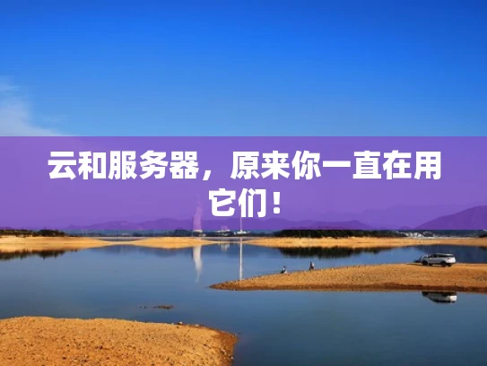 云和服务器，原来你一直在用它们！