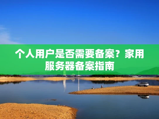 个人用户是否需要备案？家用服务器备案指南