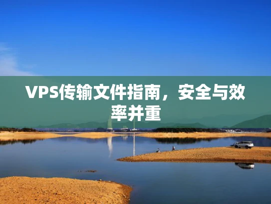 VPS传输文件指南，安全与效率并重
