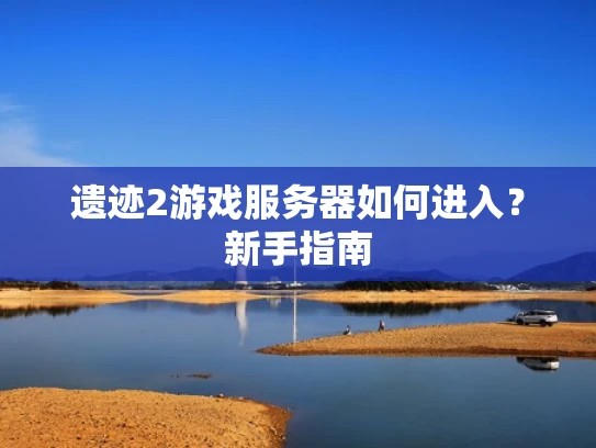 遗迹2游戏服务器如何进入？新手指南