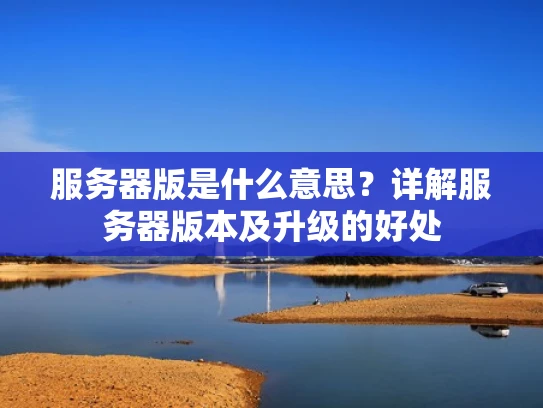 服务器版是什么意思？详解服务器版本及升级的好处