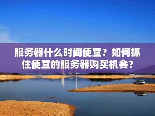 服务器什么时间便宜？如何抓住便宜的服务器购买机会？