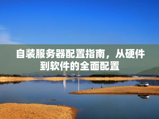自装服务器配置指南，从硬件到软件的全面配置