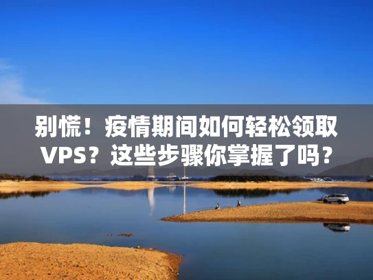 别慌！疫情期间如何轻松领取VPS？这些步骤你掌握了吗？