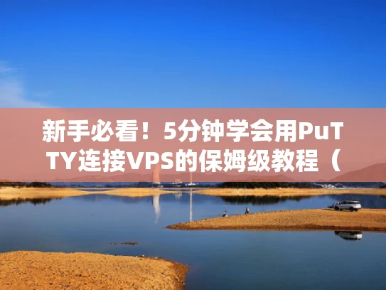 新手必看！5分钟学会用PuTTY连接VPS的保姆级教程（附常见问题解决）