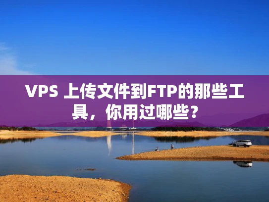 VPS 上传文件到FTP的那些工具，你用过哪些？