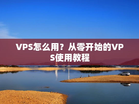 VPS怎么用？从零开始的VPS使用教程