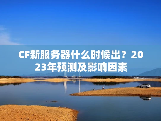 CF新服务器什么时候出？2023年预测及影响因素