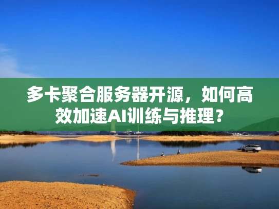 多卡聚合服务器开源，如何高效加速AI训练与推理？