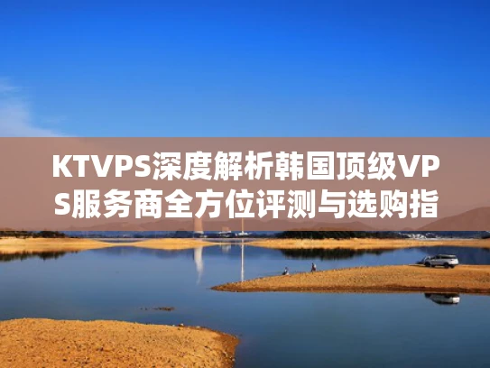 KTVPS深度解析韩国顶级VPS服务商全方位评测与选购指南