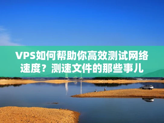 VPS如何帮助你高效测试网络速度？测速文件的那些事儿