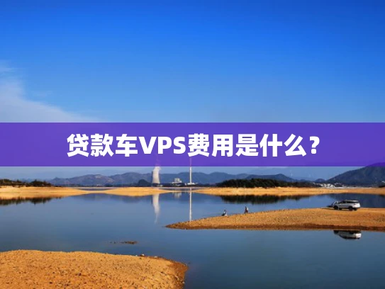 贷款车VPS费用是什么？
