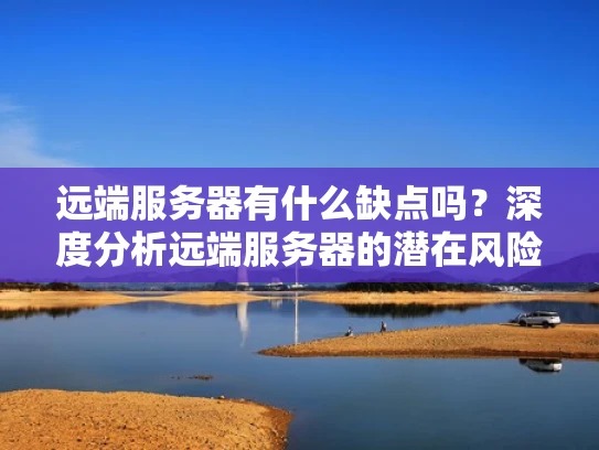 远端服务器有什么缺点吗？深度分析远端服务器的潜在风险与解决方案