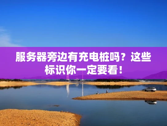 服务器旁边有充电桩吗？这些标识你一定要看！
