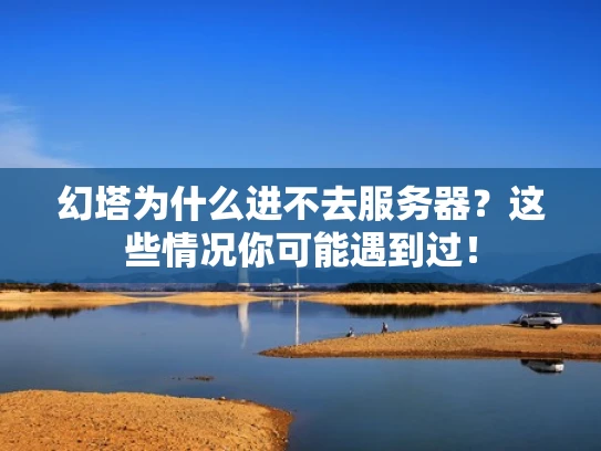 幻塔为什么进不去服务器？这些情况你可能遇到过！