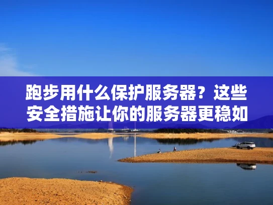 跑步用什么保护服务器？这些安全措施让你的服务器更稳如磐石