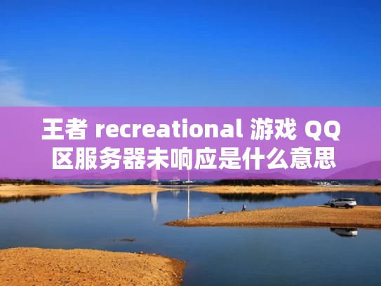 王者 recreational 游戏 QQ 区服务器未响应是什么意思？