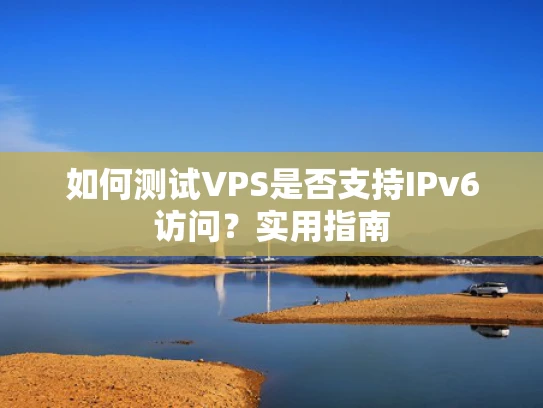 如何测试VPS是否支持IPv6访问？实用指南