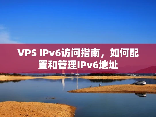VPS IPv6访问指南，如何配置和管理IPv6地址