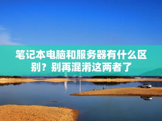 笔记本电脑和服务器有什么区别？别再混淆这两者了