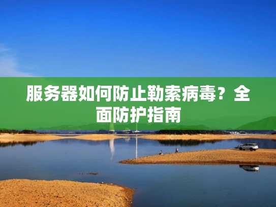 服务器如何防止勒索病毒？全面防护指南
