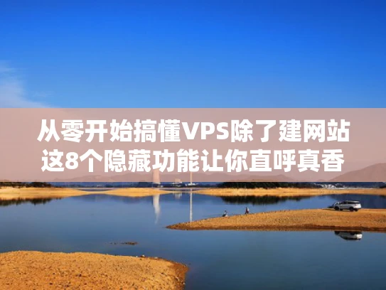 从零开始搞懂VPS除了建网站这8个隐藏功能让你直呼真香