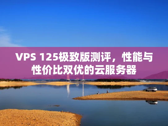 VPS 125极致版测评，性能与性价比双优的云服务器
