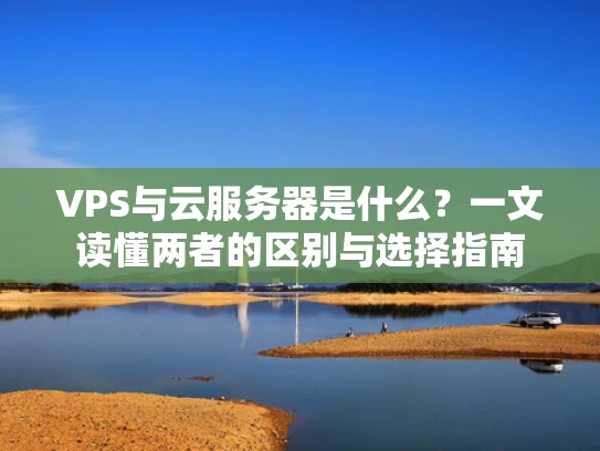VPS与云服务器是什么？一文读懂两者的区别与选择指南