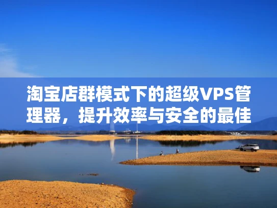 淘宝店群模式下的超级VPS管理器，提升效率与安全的最佳选择